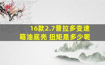 16款2.7普拉多变速箱油底壳 扭矩是多少呢